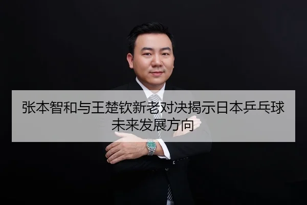 张本智和与王楚钦新老对决揭示日本乒乓球未来发展方向